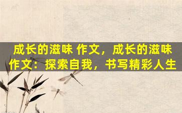 成长的滋味 作文，成长的滋味作文：探索自我，书写精彩人生